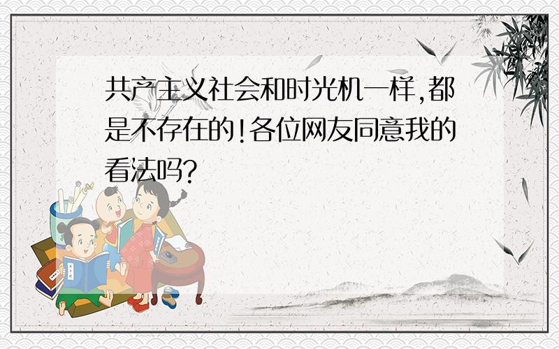 共产主义社会和时光机一样,都是不存在的!各位网友同意我的看法吗?