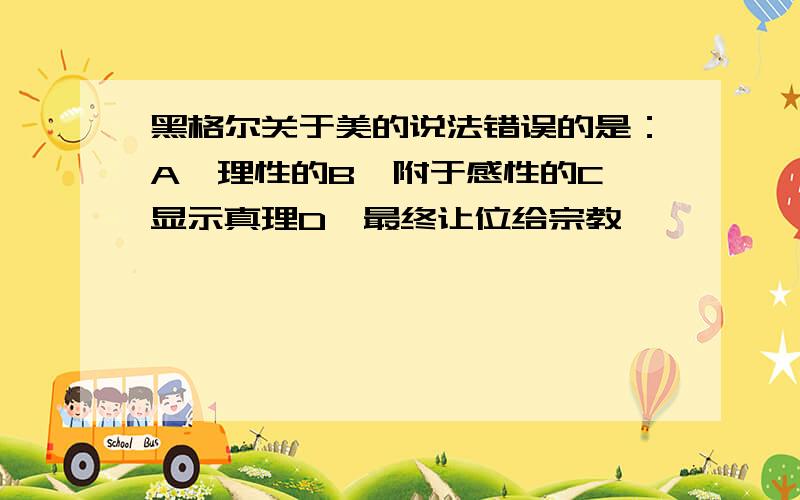 黑格尔关于美的说法错误的是：A、理性的B、附于感性的C、显示真理D、最终让位给宗教