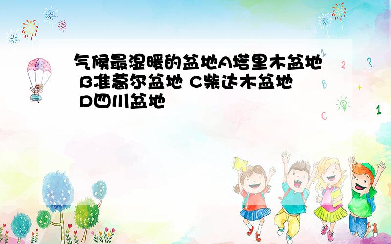 气候最湿暖的盆地A塔里木盆地 B准葛尔盆地 C柴达木盆地 D四川盆地