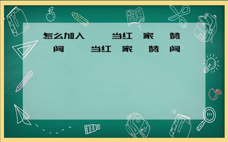 怎么加入★、 当红羙家 、赞羙阁★、 当红羙家 、赞羙阁