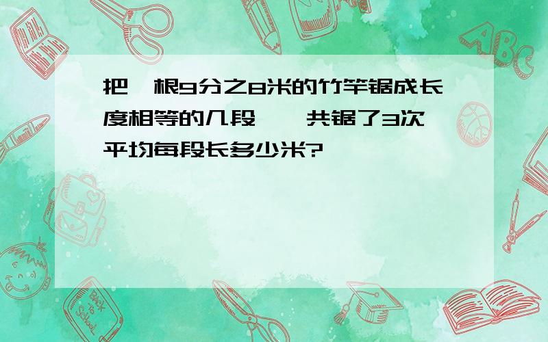 把一根9分之8米的竹竿锯成长度相等的几段,一共锯了3次,平均每段长多少米?