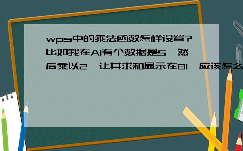 wps中的乘法函数怎样设置?比如我在A1有个数据是5,然后乘以2,让其求和显示在B1,应该怎么设置函数?