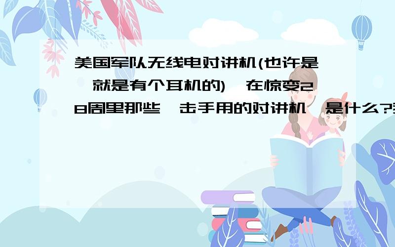 美国军队无线电对讲机(也许是,就是有个耳机的),在惊变28周里那些狙击手用的对讲机,是什么?我要它的型号!废话的不要回!