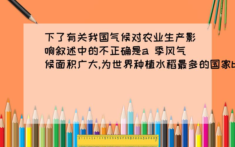 下了有关我国气候对农业生产影响叙述中的不正确是a 季风气候面积广大,为世界种植水稻最多的国家b 水旱灾害主要是由各年冬季风强弱的不同引起的c 由于大陆性季风气候显著,在季风区的