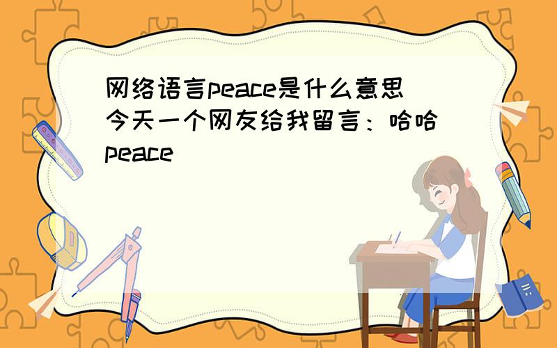 网络语言peace是什么意思今天一个网友给我留言：哈哈 peace