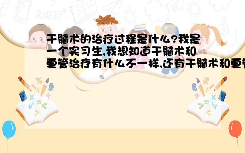 干髓术的治疗过程是什么?我是一个实习生,我想知道干髓术和更管治疗有什么不一样,还有干髓术和更管治疗的详细过程,一定要详细,和注意事项,