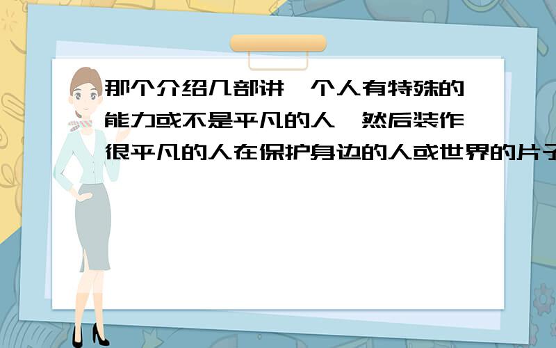 那个介绍几部讲一个人有特殊的能力或不是平凡的人,然后装作很平凡的人在保护身边的人或世界的片子那个介绍几部讲一个人有特殊的能力或不是平凡的人,然后装作很平凡的人在保护身边