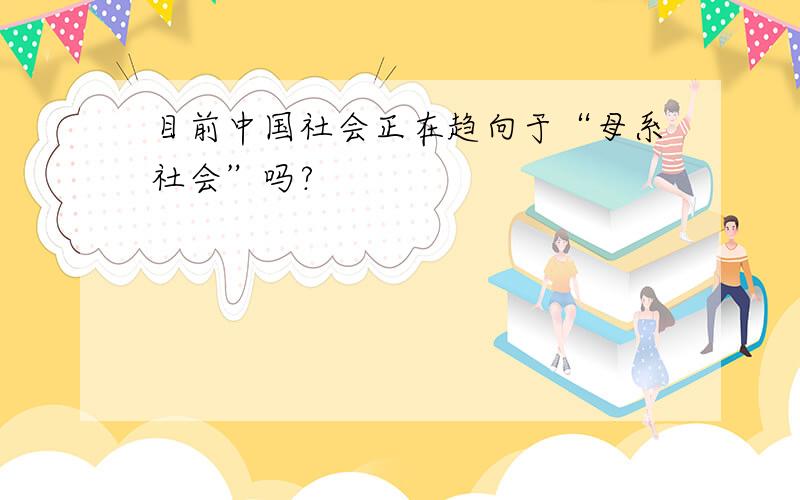 目前中国社会正在趋向于“母系社会”吗?