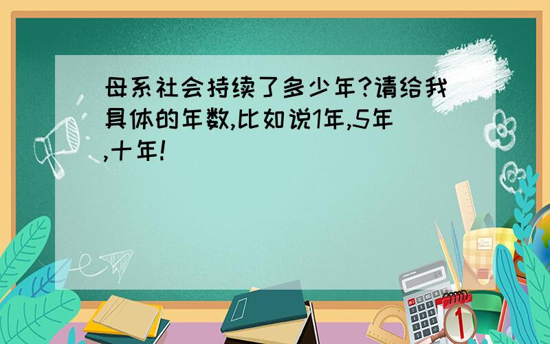 母系社会持续了多少年?请给我具体的年数,比如说1年,5年,十年!