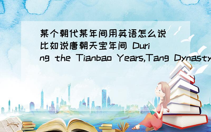 某个朝代某年间用英语怎么说 比如说唐朝天宝年间 During the Tianbao Years,Tang Dynasty?