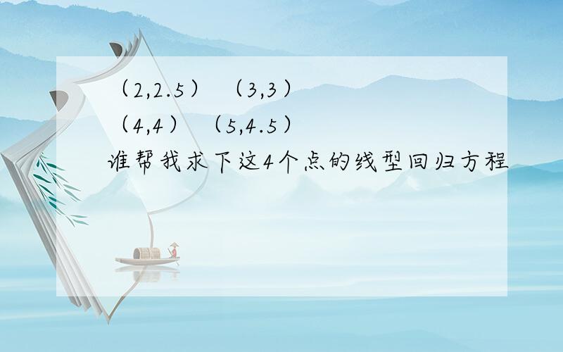 （2,2.5） （3,3） （4,4） （5,4.5） 谁帮我求下这4个点的线型回归方程