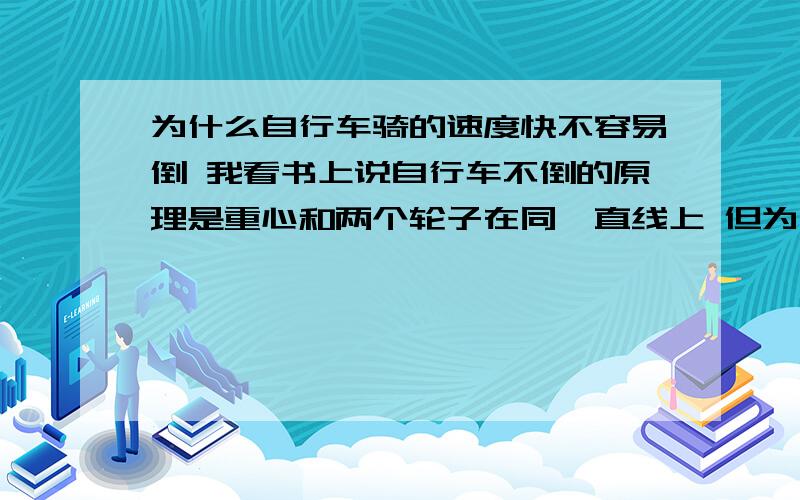 为什么自行车骑的速度快不容易倒 我看书上说自行车不倒的原理是重心和两个轮子在同一直线上 但为什么骑的快就不容易倒呢 我如果不骑 让它静止保持重心和轮子在一条直线上不行吗