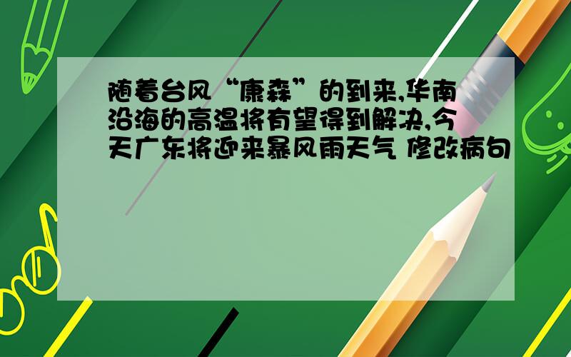 随着台风“康森”的到来,华南沿海的高温将有望得到解决,今天广东将迎来暴风雨天气 修改病句