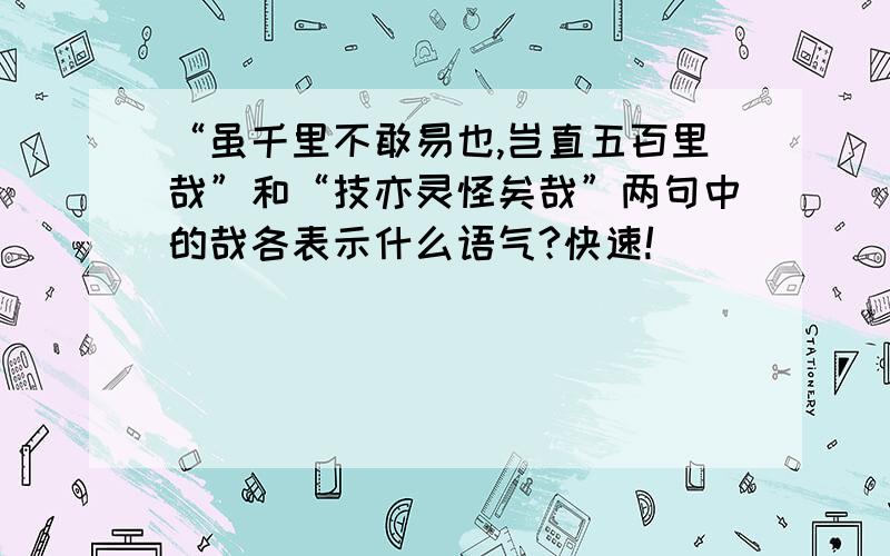 “虽千里不敢易也,岂直五百里哉”和“技亦灵怪矣哉”两句中的哉各表示什么语气?快速!