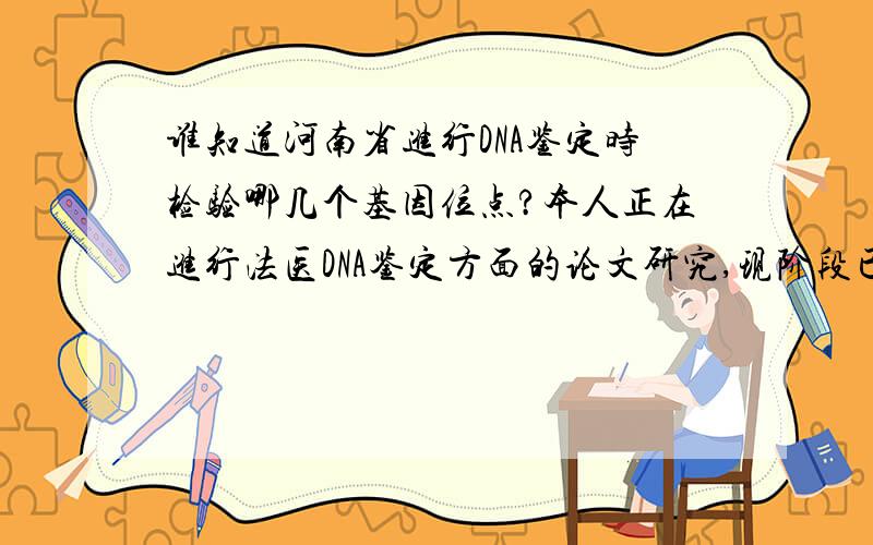 谁知道河南省进行DNA鉴定时检验哪几个基因位点?本人正在进行法医DNA鉴定方面的论文研究,现阶段已经搜集到广州市公安局及吉林省公安厅出具的DNA鉴定报告书,发现他们使用的基因位点并不