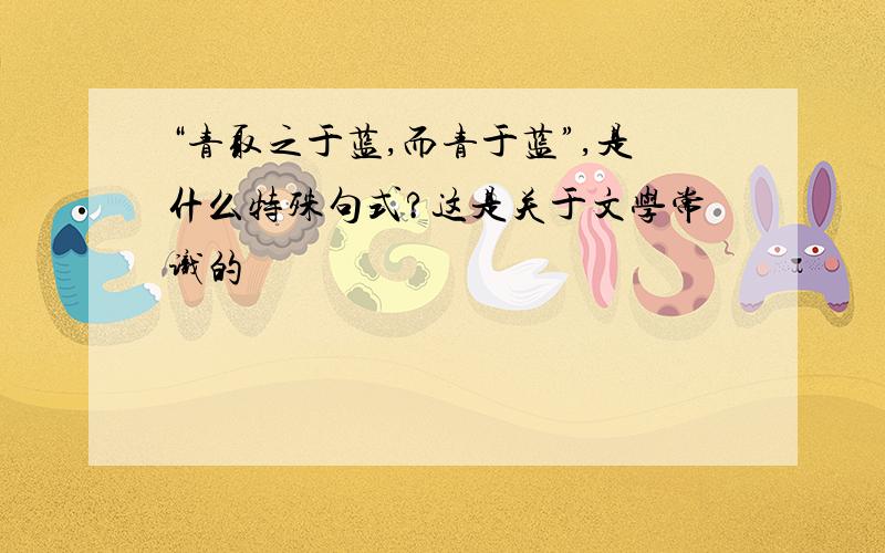 “青取之于蓝,而青于蓝”,是什么特殊句式?这是关于文学常识的