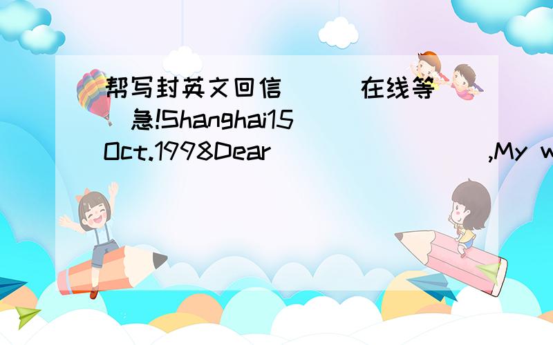 帮写封英文回信```在线等``急!Shanghai15 Oct.1998Dear ________,My work in Shanghai has come to an end and i'll br leaving China soon.But that won'tbe until i have seen some more of the country!In fact i'm going to take two week's holiday bef