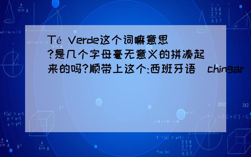 Té Verde这个词嘛意思?是几个字母毫无意义的拼凑起来的吗?顺带上这个:西班牙语(chingar)←希望没拼错