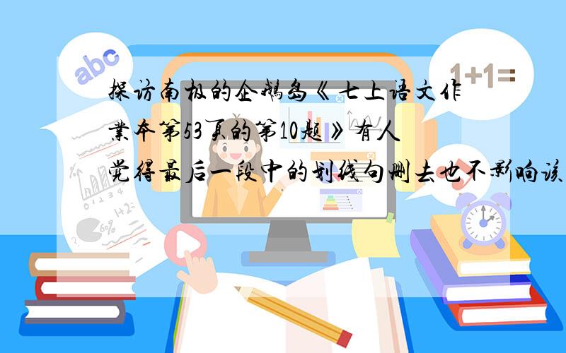 探访南极的企鹅岛《七上语文作业本第53页的第10题》有人觉得最后一段中的划线句删去也不影响该段意思表达,你觉得呢?谈谈你的看法.划线句：不仅如此,企鹅在陆地上行走比海豹、海狗要