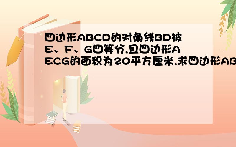 四边形ABCD的对角线BD被E、F、G四等分,且四边形AECG的面积为20平方厘米,求四边形ABCD的面积.