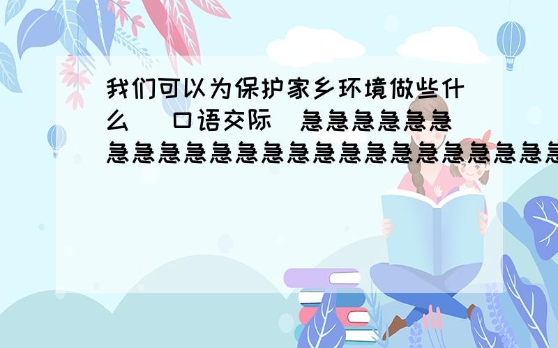 我们可以为保护家乡环境做些什么 （口语交际）急急急急急急急急急急急急急急急急急急急急急急急急急急急                                                                      内容要长   不少于200字