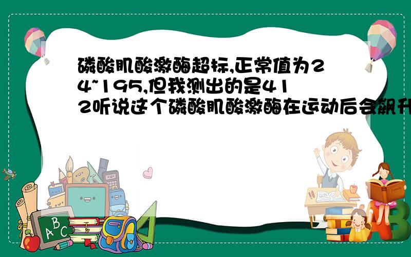 磷酸肌酸激酶超标,正常值为24~195,但我测出的是412听说这个磷酸肌酸激酶在运动后会飙升,我这几天和朋友们一起去打过篮球,因为很久没打了打完之后全身酸痛,请问这个和磷酸肌酸激酶超标