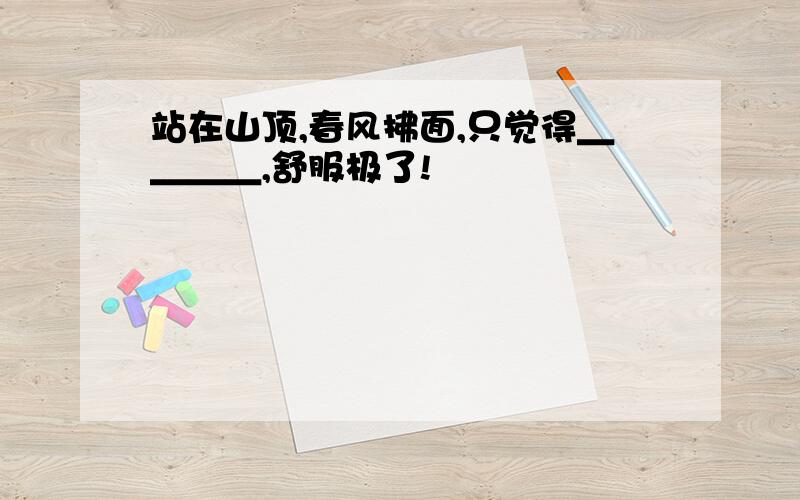 站在山顶,春风拂面,只觉得＿＿＿＿,舒服极了!