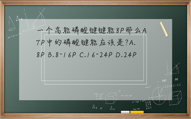 一个高能磷酸键键能8P那么ATP中的磷酸键能应该是?A.8P B.8-16P C.16-24P D.24P