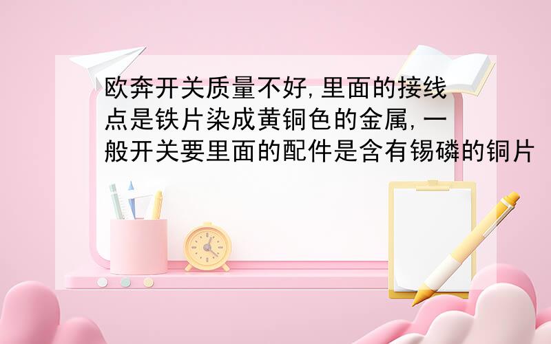 欧奔开关质量不好,里面的接线点是铁片染成黄铜色的金属,一般开关要里面的配件是含有锡磷的铜片