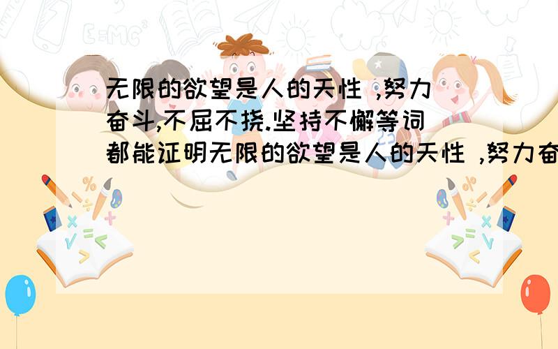 无限的欲望是人的天性 ,努力奋斗,不屈不挠.坚持不懈等词都能证明无限的欲望是人的天性 ,努力奋斗,不屈不挠.坚持不懈等词都能证明确实,我们在生活中听到的或者看到的很大部分都是说某