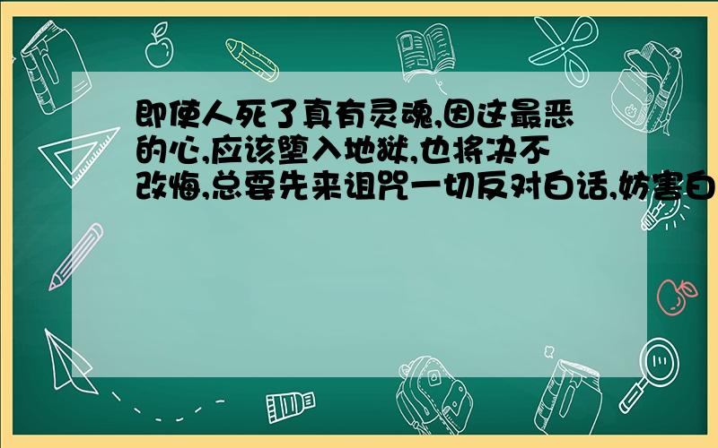 即使人死了真有灵魂,因这最恶的心,应该堕入地狱,也将决不改悔,总要先来诅咒一切反对白话,妨害白话者.（评析只要30字）