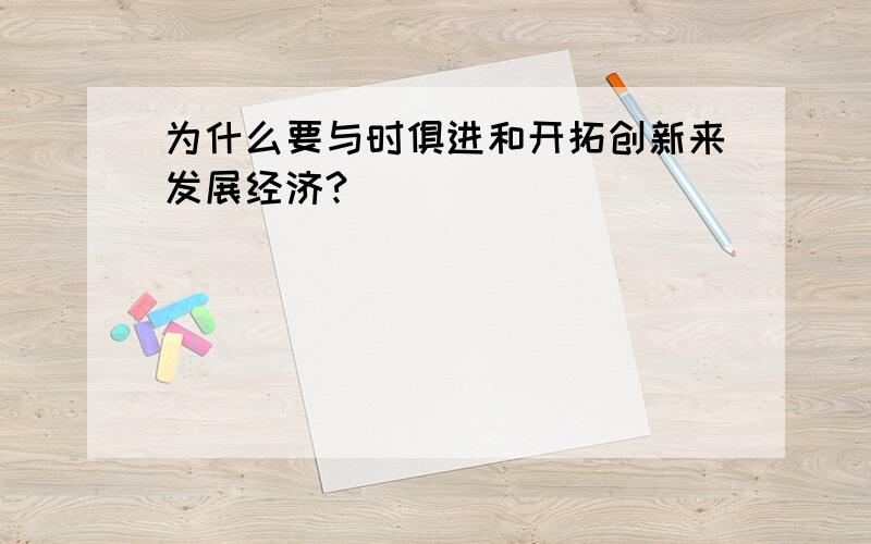 为什么要与时俱进和开拓创新来发展经济?