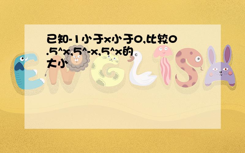 已知-1小于x小于0,比较0.5^x,5^-x,5^x的大小