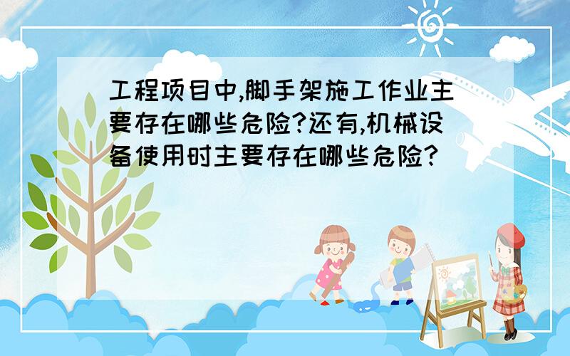 工程项目中,脚手架施工作业主要存在哪些危险?还有,机械设备使用时主要存在哪些危险?