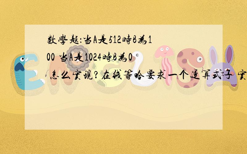 数学题：当A是512时B为100 当A是1024时B为0 怎么实现?在线等哈要求一个运算式子 实现A=512时 B=100  A=1024时 B=0