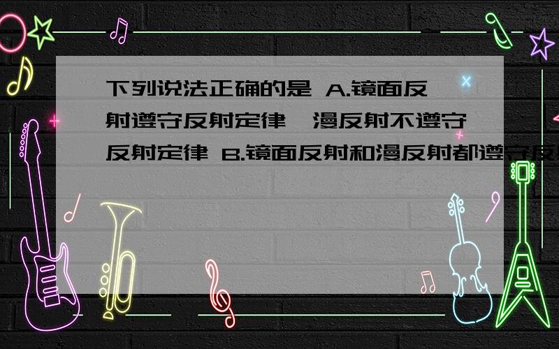 下列说法正确的是 A.镜面反射遵守反射定律,漫反射不遵守反射定律 B.镜面反射和漫反射都遵守反射定下列说法正确的是A.镜面反射遵守反射定律,漫反射不遵守反射定律B.镜面反射和漫反射都