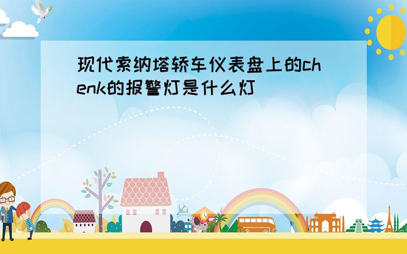 现代索纳塔轿车仪表盘上的chenk的报警灯是什么灯