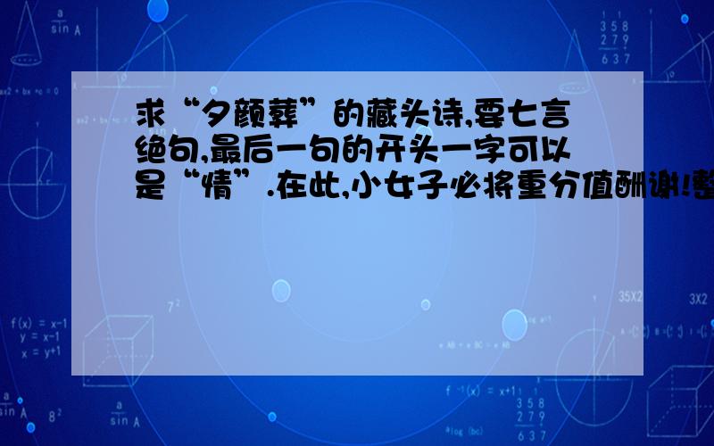 求“夕颜葬”的藏头诗,要七言绝句,最后一句的开头一字可以是“情”.在此,小女子必将重分值酬谢!整首诗要以一位女子的角度描述,她对已负了她的男子的痴情、怀恋与无奈,她想继续为他等