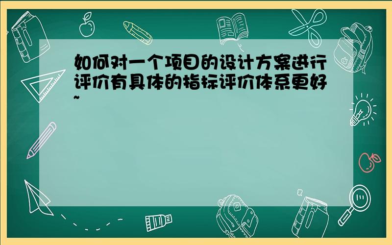 如何对一个项目的设计方案进行评价有具体的指标评价体系更好~