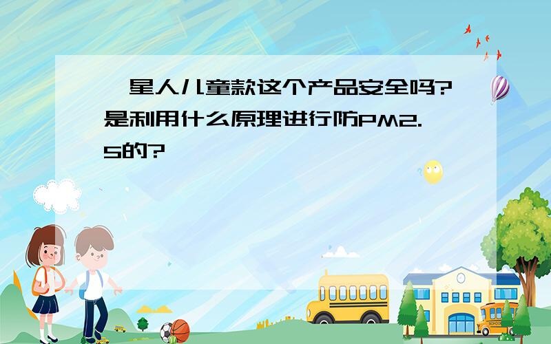 霾星人儿童款这个产品安全吗?是利用什么原理进行防PM2.5的?