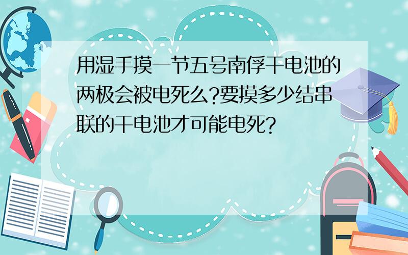 用湿手摸一节五号南俘干电池的两极会被电死么?要摸多少结串联的干电池才可能电死?