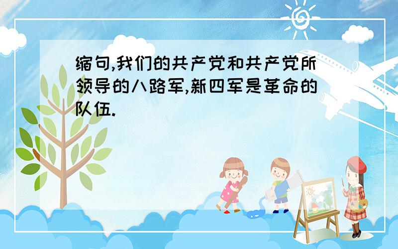 缩句,我们的共产党和共产党所领导的八路军,新四军是革命的队伍.