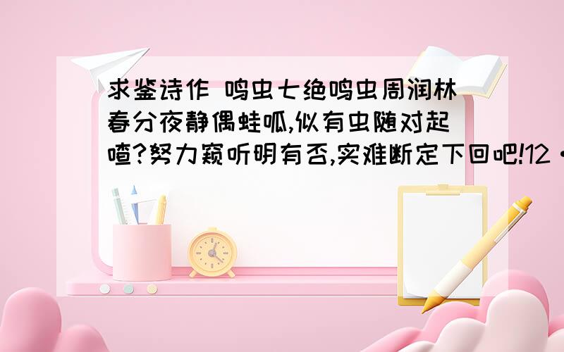 求鉴诗作 鸣虫七绝鸣虫周润林春分夜静偶蛙呱,似有虫随对起喳?努力窥听明有否,实难断定下回吧!12·03