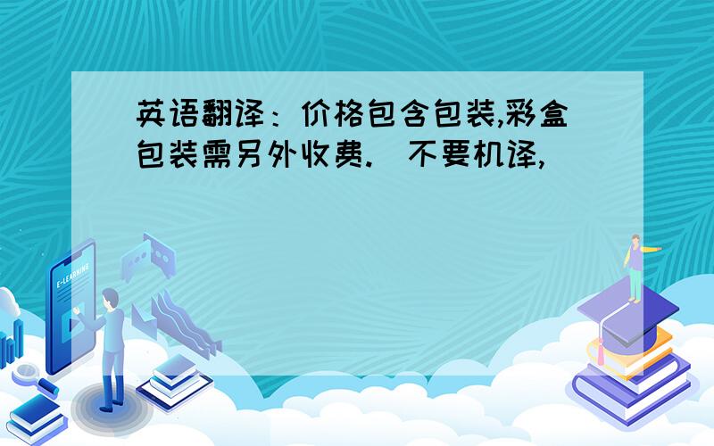 英语翻译：价格包含包装,彩盒包装需另外收费.（不要机译,