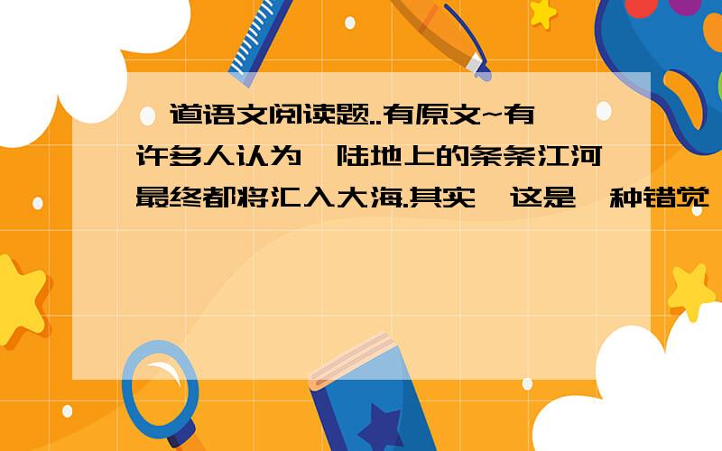 一道语文阅读题..有原文~有许多人认为,陆地上的条条江河最终都将汇入大海.其实,这是一种错觉,因为世界上有 近1/3的河流与海洋根本无缘.河流可以根据它们的最后归宿,分为外流河和内流河