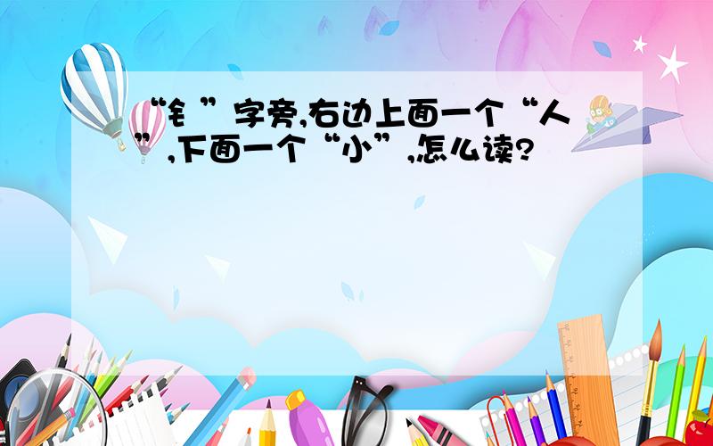 “钅”字旁,右边上面一个“人”,下面一个“小”,怎么读?