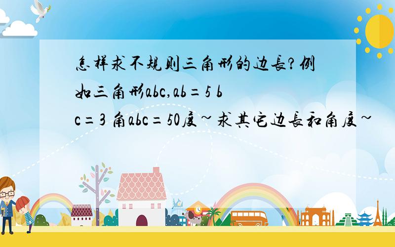 怎样求不规则三角形的边长?例如三角形abc,ab=5 bc=3 角abc=50度~求其它边长和角度~