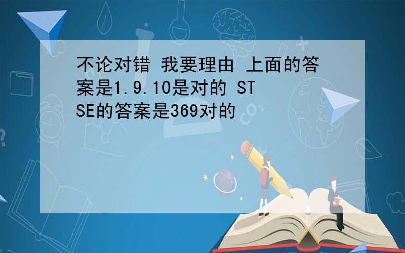 不论对错 我要理由 上面的答案是1.9.10是对的 STSE的答案是369对的