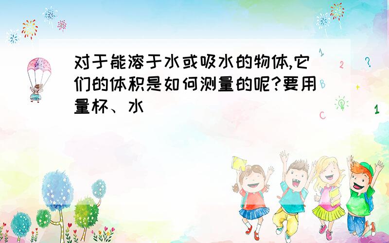 对于能溶于水或吸水的物体,它们的体积是如何测量的呢?要用量杯、水