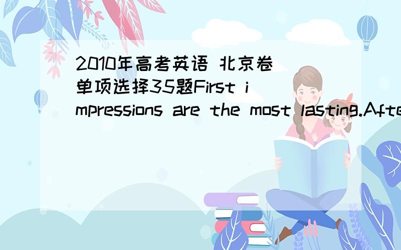 2010年高考英语 北京卷 单项选择35题First impressions are the most lasting.After all,you never get __ second chance to make ____ first impression.A.a,the C.a,a为什么要选c呢?a second chance肯定没问题,是表“又,再”；但是t